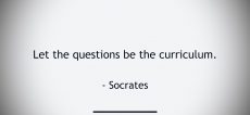 Quote from Socrates "Let the questions be the curriculum"